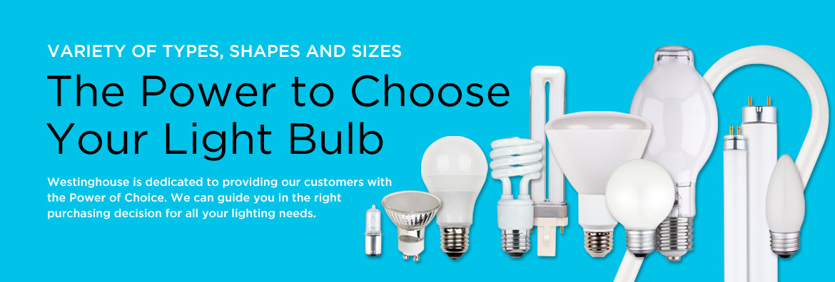 Variety of types, shapes and sizes. The Power to Choose Your Light Bulb. Westinghouse is dedicated to providing our customers with the Power of Choice. We can guide you in the right purchasing descision for all your lighting needs.