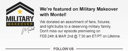 We're featured on Military Makeover with Montel! We donated an assortment of fans, fixtures, and light bulbs to a deserving military family. Don't miss our episode premiering on FEB 24th & MAR 2nd @ 7:30 am ET/PT on Lifetime.
